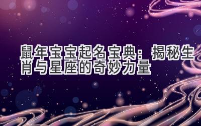 鼠年宝宝起名宝典:揭秘生肖与星座的奇妙力量-图片1