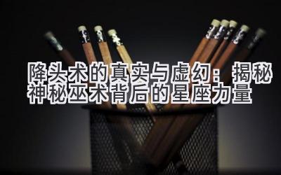 降头术的真实与虚幻:揭秘神秘巫术背后的星座力量-图片1
