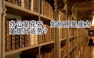 办公室花卉,如何用星座力量提升运势?-图片1