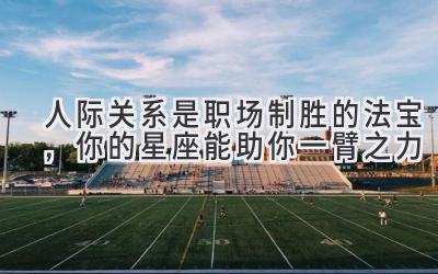 人际关系是职场制胜的法宝,你的星座能助你一臂之力-图片1