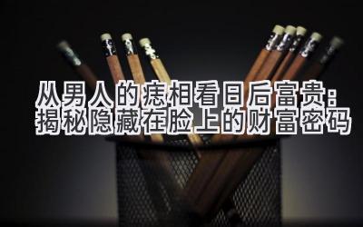 从男人的痣相看日后富贵:揭秘隐藏在脸上的财富密码-图片1