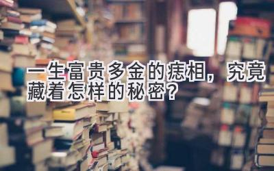 一生富贵多金的痣相,究竟藏着怎样的秘密?-图片1