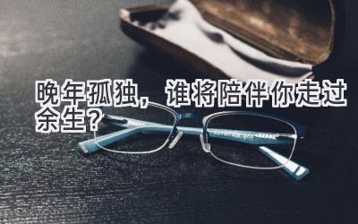 晚年孤独,谁将陪伴你走过余生?-图片1