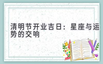 清明节开业吉日:星座与运势的交响-图片1