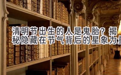 清明节出生的人是鬼胎?揭秘隐藏在节气背后的星象力量-图片1