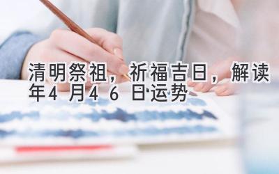 清明祭祖,祈福吉日,解读2020年4月4-6日运势-图片1