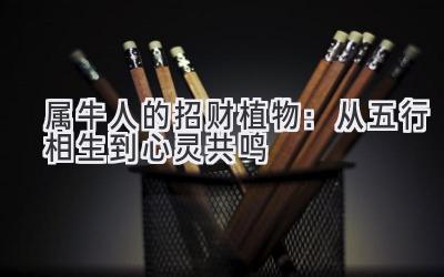 属牛人的招财植物:从五行相生到心灵共鸣-图片1