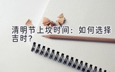 清明节上坟时间:如何选择吉时?-图片1