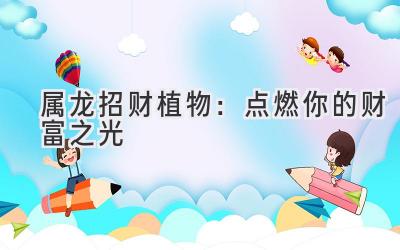 属龙招财植物:点燃你的财富之光-图片1