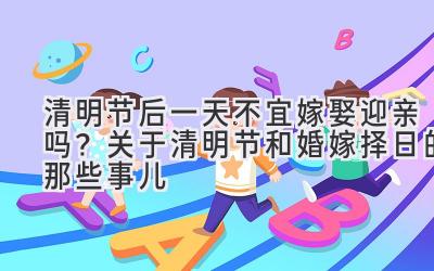 清明节后一天不宜嫁娶迎亲吗?关于清明节和婚嫁择日的那些事儿-图片1