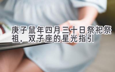 2020庚子鼠年四月三十日祭祀祭祖,双子座的星光指引-图片1