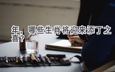 2020年,哪些生肖将迎来添丁之喜?-图片1