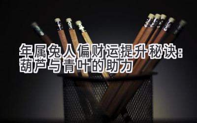 2020年属兔人偏财运提升秘诀:葫芦与青叶的助力-图片1