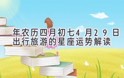 2020年农历四月初七-4月29日出行旅游的星座运势解读-图片1