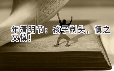 2020年清明节:孩子剃头,慎之又慎!-图片1
