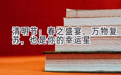 清明节:春之盛宴,万物复苏,也是你的幸运星-图片1