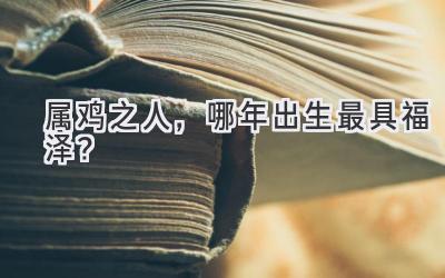 属鸡之人,哪年出生最具福泽?-图片1