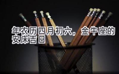 2020年农历四月初六,金牛座的安床吉日-图片1