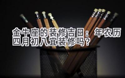 金牛座的装修吉日：2020年农历四月初八宜装修吗？-图片1