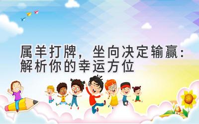 属羊打牌,坐向决定输赢:解析你的幸运方位-图片1