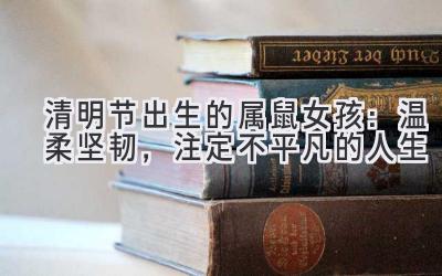 清明节出生的属鼠女孩:温柔坚韧,注定不平凡的人生-图片1