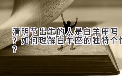 清明节出生的人是白羊座吗?如何理解白羊座的独特个性?-图片1