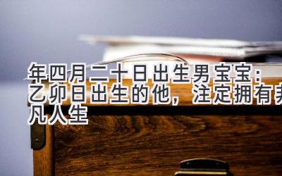 2020年四月二十日出生男宝宝:乙卯日出生的他,注定拥有非凡人生-图片1