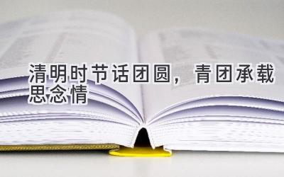 清明时节话团圆,青团承载思念情-图片1