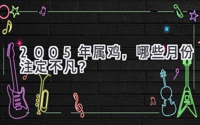 2005年属鸡，哪些月份注定不凡？-图片1