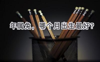 2023年属兔,哪个月出生最好?-图片1