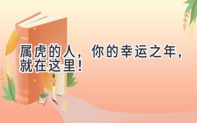 属虎的人，你的幸运之年，就在这里！-图片1