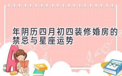 2020年阴历四月初四装修婚房的禁忌与星座运势-图片1