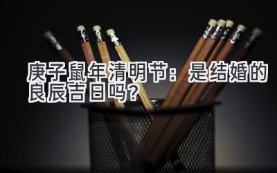2020庚子鼠年清明节:是结婚的良辰吉日吗?-图片1