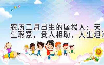 农历三月出生的属猴人:天生聪慧,贵人相助,人生坦途-图片1