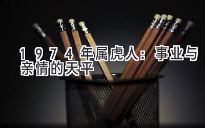 1974年属虎人：事业与亲情的天平-图片1