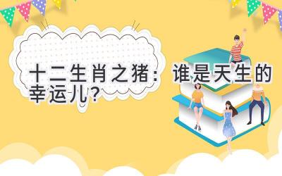 十二生肖之猪:谁是天生的幸运儿?-图片1