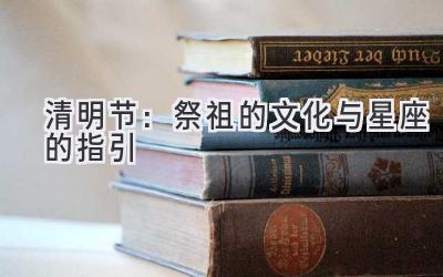 清明节:祭祖的文化与星座的指引-图片1