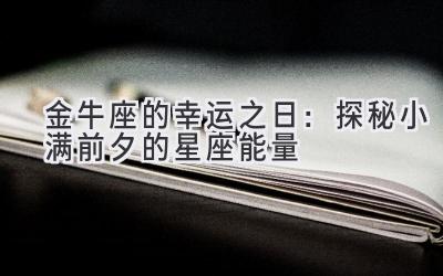 金牛座的幸运之日:探秘小满前夕的星座能量-图片1