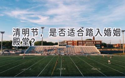 清明节,是否适合踏入婚姻殿堂?-图片1