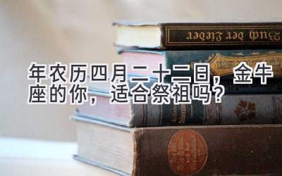 2020年农历四月二十二日,金牛座的你,适合祭祖吗?-图片1