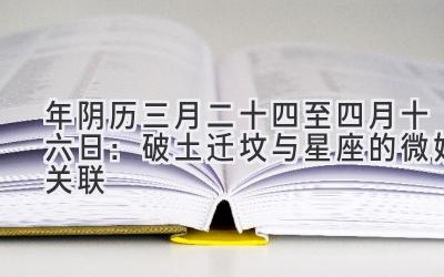 2020年阴历三月二十四至四月十六日:破土迁坟与星座的微妙关联-图片1