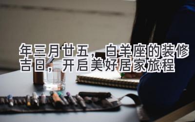 2020年三月廿五,白羊座的装修吉日,开启美好居家旅程-图片1