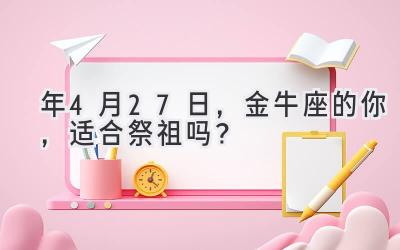 2020年4月27日,金牛座的你,适合祭祖吗?-图片1