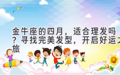 金牛座的四月,适合理发吗? 寻找完美发型,开启好运之旅-图片1