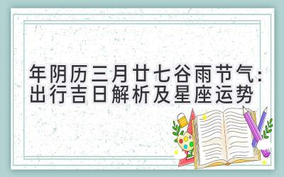 2020年阴历三月廿七谷雨节气:出行吉日解析及星座运势-图片1