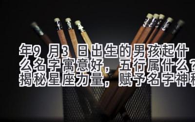 2020年9月3日出生的男孩起什么名字寓意好,五行属什么?揭秘星座力量,赋予名字神秘能量-图片1