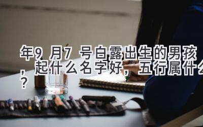 2020年9月7号白露出生的男孩,起什么名字好,五行属什么?-图片1
