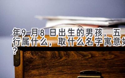 2020年9月8日出生的男孩,五行属什么,取什么名字寓意好?-图片1