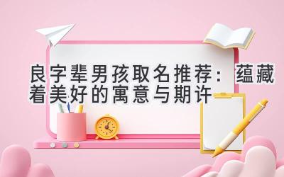 良字辈男孩取名推荐:蕴藏着美好的寓意与期许-图片1