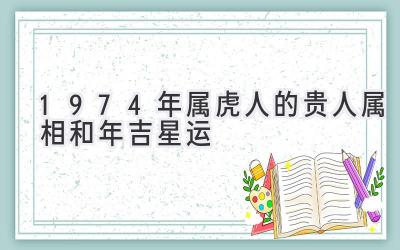  1974年属虎人的贵人属相和2020年吉星运 
